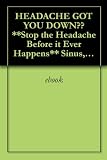 HEADACHE GOT YOU DOWN?? **Stop the Headache Before it Ever Happens** Sinus, Tenwion or Migraine eBook