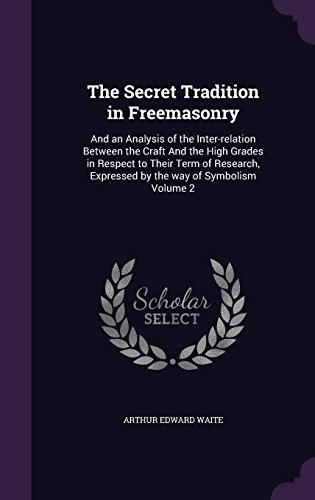 The Secret Tradition in Freemasonry: And an Analysis of the Inter-Relation Between the Craft and the High Grades in Respect to Their Term of Research, Expressed by the Way of Symbolism Volume 2