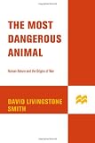 The Most Dangerous Animal: Human Nature and the Origins of War
