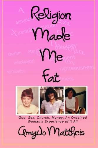 Religion Made Me Fat: God, Sex, Church, Money; an Ordained Woman's Experience of It All