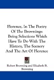 Florence, In The Poetry Of The Brownings: Being Selections Which Have To Do With The History, The Scenery And The Art Of Florence