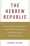 The Hebrew Republic: How Secular Democracy and Global Enterprise Will Bring Israel Peace At Last