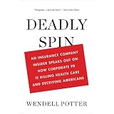 Deadly Spin: An Insurance Company Insider Speaks Out on How Corporate PR Is Killing Health Care and Deceiving Americans