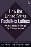How the United States racializes Latinos : white hegemony and its consequences
