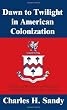 Dawn to Twilight in American Colonization: The Story of the Sandys and Others Who Settled Virginia and the Other Colonies
