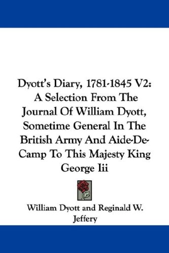 Dyott's Diary, 1781-1845 V2: A Selection from the Journal of William Dyott, Sometime General in the British Army and Aide-de-Camp to This Majesty K