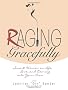 Raging Gracefully: Smart Women on Life, Love and Coming into Your Own After Forty
