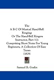 The A B C Of Musical Hand-Bell Ringing: Or The Hand-Bell Ringers Instructor, Part 1-2: Comprising Short Notes For Young Beginners, A Collection Of Easy Tunes (1879)