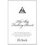 The Big Fucking Secret: How To Control Existence, Kick Ass In The Fifth Dimension, and Illuminate The World