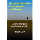Quantum, Relativity, Consciousness And Beyond: A Scientific Quest for Ultimate Reality ~ Shan Gao