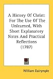 A History of Christ: For the Use of the Unlearned, with Short Explanatory Notes and Practical Reflections (1787)