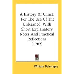 A History Of Christ: For The Use Of The Unlearned, With Short Explanatory Notes And Practical Reflections (1787)
