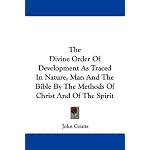 The Divine Order Of Development As Traced In Nature, Man And The Bible By The Methods Of Christ And Of The Spirit book cover