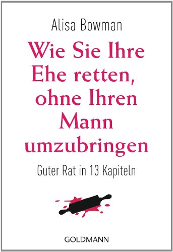 Wie Sie Ihre Ehe retten, ohne Ihren Mann umzubringen: Guter Rat in 13 Kapiteln (German Edition)