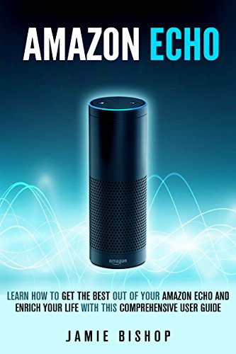 Amazon Echo: Learn How to Get the Best out of Your Amazon Echo and Enrich Your Life with this Comprehensive User Guide
