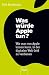 Was würde Apple tun?: Wie man von Apple lernen kann, in der digitalen Welt Geld zu verdienen