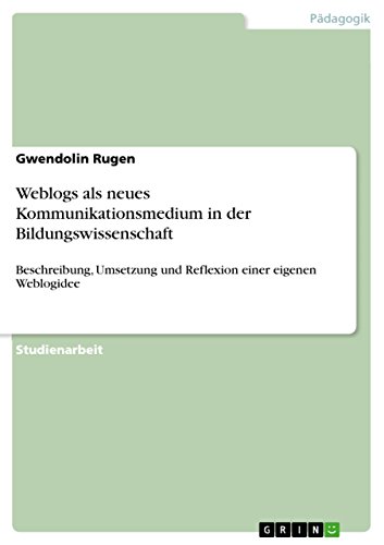 Weblogs als neues Kommunikationsmedium in der Bildungswissenschaft: Beschreibung, Umsetzung und Reflexion einer eigenen Weblogidee (German Edition)