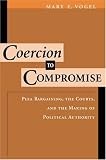 Coercion To Compromise : Plea Bargaining, The Courts And The Making Of Political Authority