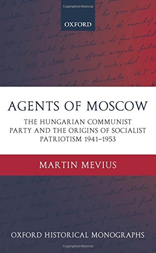 Agents of Moscow: The Hungarian Communist Party and the Origins of Socialist Patriotism 1941-1953 (Oxford Historical Monographs)