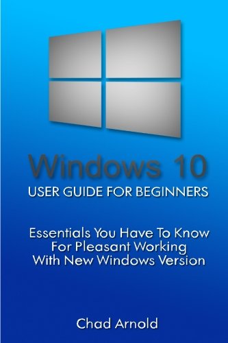 Windows 10: User Guide For Beginners. Essentials You Have To Know For Pleasant Working With New Windows Version.: (Windows 10 For Beginners) (Windows ... Ultimate user guide to Windows 10) (Volume 1)