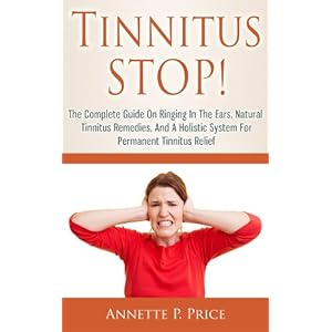 Tinnitus STOP! - The Complete Guide On Ringing In The Ears, Natural Tinnitus Remedies, And A Holistic System For Permanent Tinnitus Relief