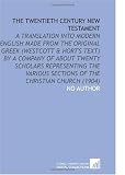 The Twentieth Century New Testament A Translation Into Modern English Made From The Original Greek Westcott  Horts Text By A Company Of About Twenty  Sections Of The Christian Church 1904