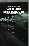 Wie Bilder Sinn erzeugen: Die Macht des Zeigens - Gottfried Boehm