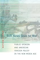 Soft News Goes to War: Public Opinion and American Foreign Policy in the New Media Age Soft News Goes to War: Public Opinion and American Foreign Policy in the New Media Age