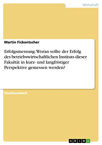 Erfolgsmessung: Woran sollte der Erfolg des betriebswirtschaftlichen Instituts dieser Fakultät in kurz- und langfristiger Perspektive gemessen werden? (German Edition)