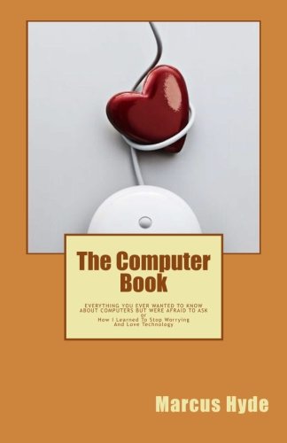 The Computer Book: EVERYTHING YOU EVER WANTED TO KNOW ABOUT COMPUTERS BUT WERE AFRAID TO ASK or How I Learned To Stop Worrying And Love Technology