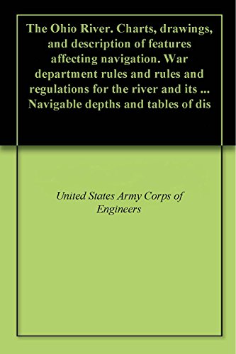 The Ohio River. Charts, drawings, and description of features affecting navigation. War department rules and rules and regulations for the river and its ... Navigable depths and tables of dis