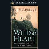 Wild at Heart: Discovering the Secret of a Man's Soul (Unabridged)