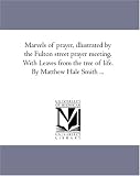 Marvels of prayer, illustrated by the Fulton street prayer meeting. With Leaves from the tree of life. By Matthew Hale Smith ...