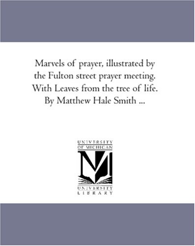 Marvels of prayer, illustrated by the Fulton street prayer meeting. With Leaves from the tree of life. By Matthew Hale Smith ...