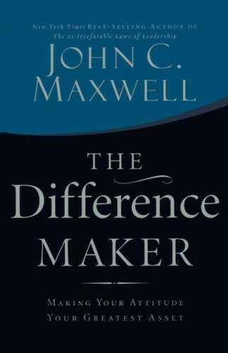 The Difference Maker: Making Your Attitude Your Greatest Asset by John C. Maxwell