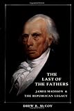 The Last of the Fathers: James Madison and The Republican Legacy