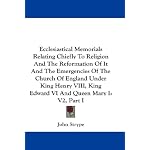 Ecclesiastical Memorials Relating Chiefly To Religion And The Reformation Of It And The Emergencies Of The Church Of England Under King Henry VIII, King Edward VI And Queen Mary I: V2, Part I book cover