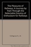 The pleasures of railways : a journey by train through the delectable country of enthusiasm for railways