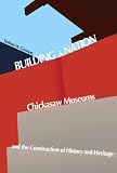 Building a Nation: Chickasaw Museums and the Construction of History and Heritage (Contemporary American Indians)