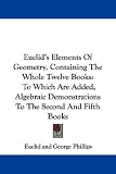 Euclid`s Elements Of Geometry, Containing The Whole Twelve Books: To Which Are Added, Algebraic Demonstrations To The Second And Fifth Books