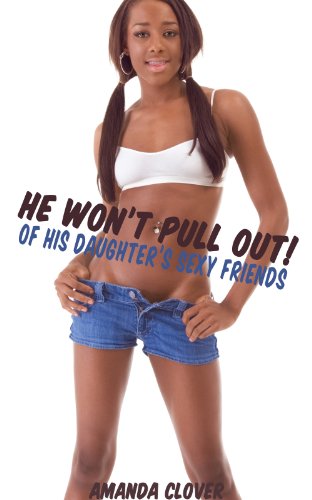 He Won't Pull Out of His Daughter's Sexy Friends (Part Two) (He Won't Pull Out! Book 2)