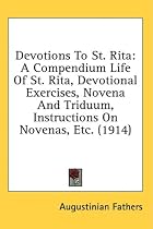 Devotions To St. Rita: A Compendium Life Of St. Rita, Devotional Exercises, Novena And Triduum, Instructions On Novenas, Etc. (1914)