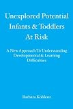 Unexplored Potential Infants & Toddlers At Risk: A New Approach To Understanding Developmental & Learning Difficulties