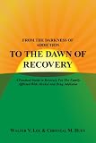 FROM THE DARKNESS OF ADDICTION TO THE DAWN OF RECOVERY: A Practical Guide to Recovery For The Family Afflicted With Alcohol And Drug Addiction