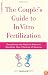 The Couple's Guide to In Vitro Fertilization: Everything You Need to Know to Maximize Your Chances of Success