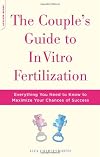 The Couple's Guide to In Vitro Fertilization: Everything You Need to Know to Maximize Your Chances of Success