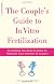 The Couple's Guide to In Vitro Fertilization: Everything You Need to Know to Maximize Your Chances of Success
