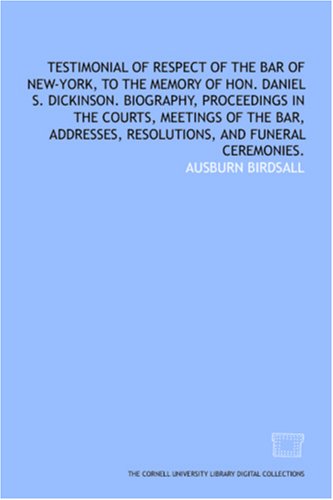 Image of: Testimonial of respect of the Bar of New-York, to the memory of Hon. Daniel S. Dickinson. Biography, proceedings in the courts, meetings of the Bar, addresses, resolutions, and funeral ceremonies.