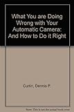 What are you doing wrong* with your automatic camera : *and how to do it right