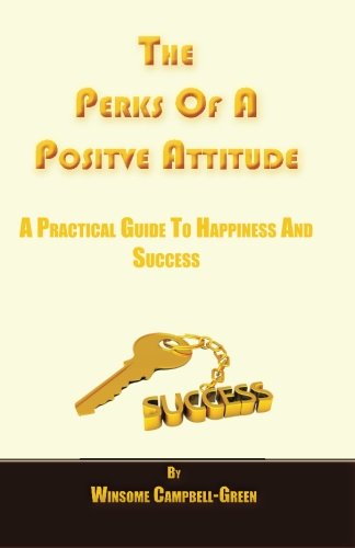 The Perks Of A Positive Attitude: A Practical Guide To Happiness And Success